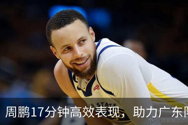 周鹏17分钟高效表现，助力广东队在CBA中落败